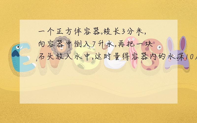 一个正方体容器,棱长3分米,向容器中倒入7升水,再把一块石头放入水中,这时量得容器内的水深10厘米,石头的体积是多少立方厘米?