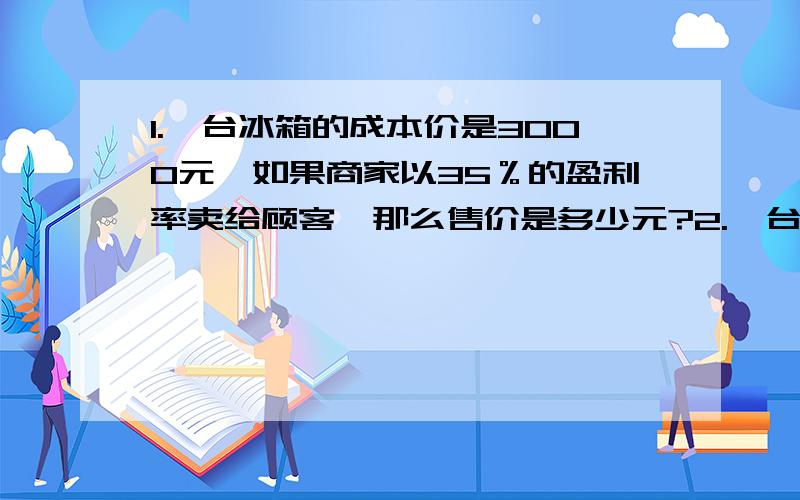 1.一台冰箱的成本价是3000元,如果商家以35％的盈利率卖给顾客,那么售价是多少元?2.一台电视机打九二折之后,比原价减少了212元,这台电视机的原价是多少元?打九二折后的售价是多少元?3.一件