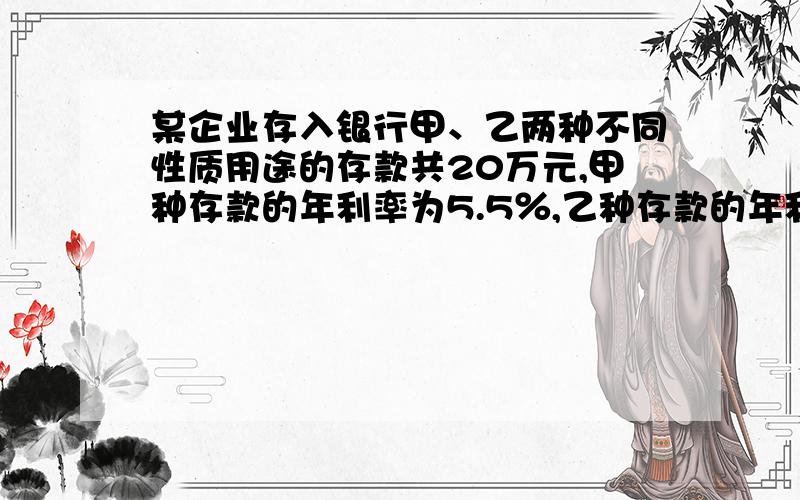 某企业存入银行甲、乙两种不同性质用途的存款共20万元,甲种存款的年利率为5.5％,乙种存款的年利率为4.5％