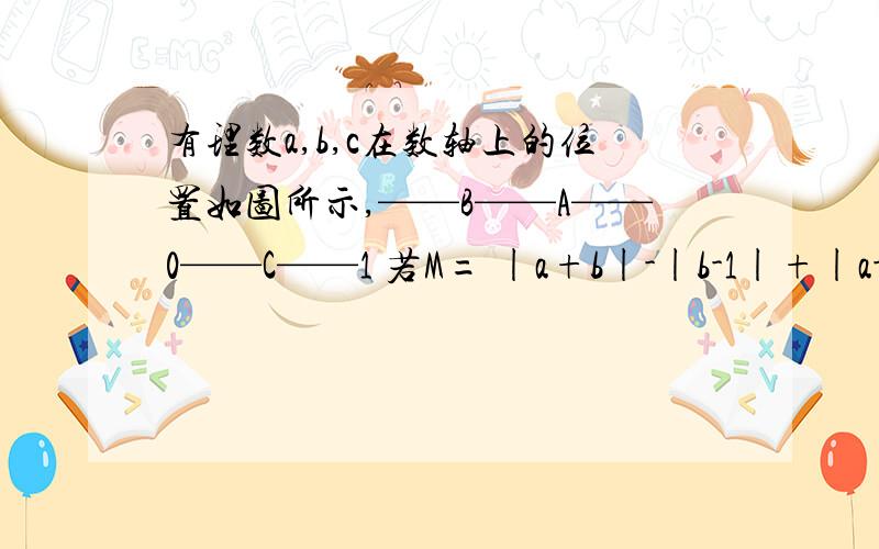 有理数a,b,c在数轴上的位置如图所示,——B——A——0——C——1 若M= |a+b|-|b-1|+|a-c|-|1-c| ,化简