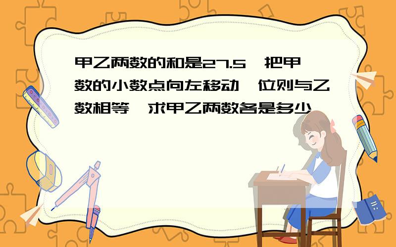 甲乙两数的和是27.5,把甲数的小数点向左移动一位则与乙数相等,求甲乙两数各是多少