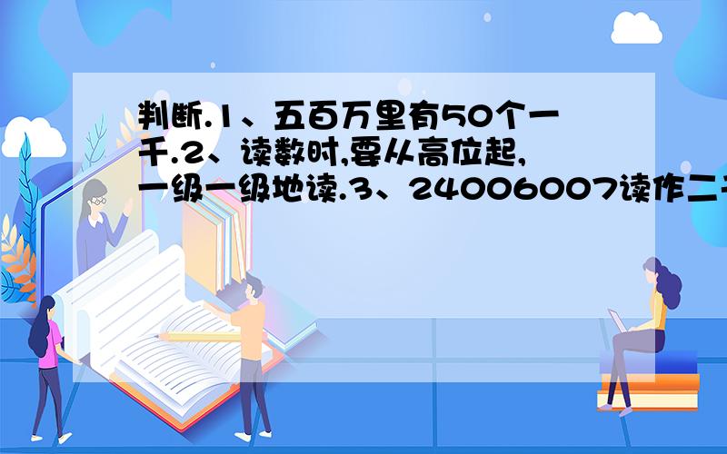 判断.1、五百万里有50个一千.2、读数时,要从高位起,一级一级地读.3、24006007读作二千四百万零六千零七.4、5000500这个数由500个万和500个一组成.填一填：32078009这个数中,3207表示的是3207个（