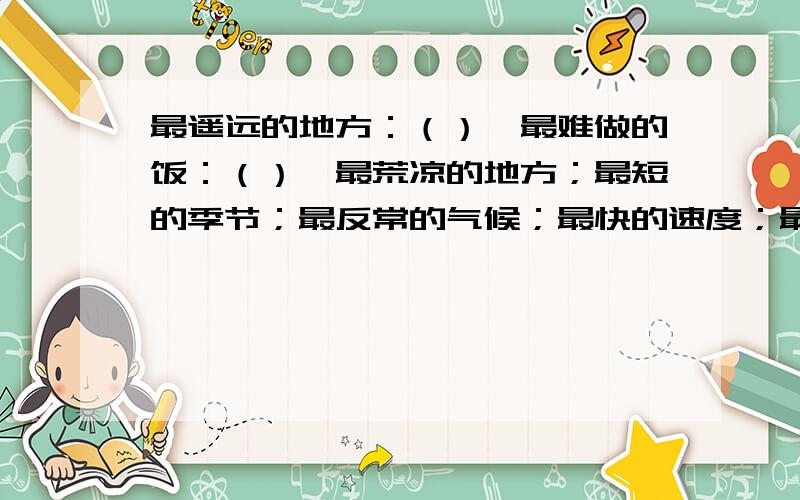 最遥远的地方：（）,最难做的饭：（）,最荒凉的地方；最短的季节；最反常的气候；最快的速度；最长的腿最昂贵的稿费；最有学问的人；最宽阔的胸怀.（写成语）