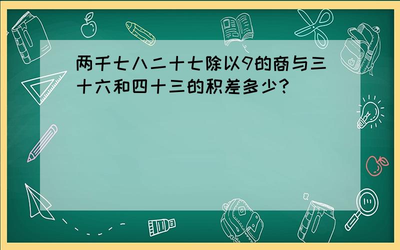 两千七八二十七除以9的商与三十六和四十三的积差多少?