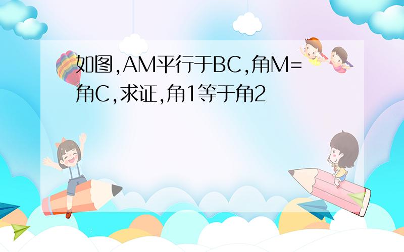 如图,AM平行于BC,角M=角C,求证,角1等于角2