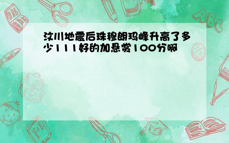 汶川地震后珠穆朗玛峰升高了多少111好的加悬赏100分啊