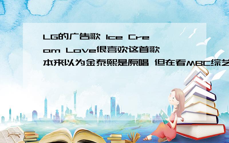 LG的广告歌 Ice Cream Love很喜欢这首歌 本来以为金泰熙是原唱 但在看MBC综艺节目来玩吧 BIGBANG这集的时候 好像说这首歌是二十年前的歌 而且是个男的唱的 不知道到底谁唱的……谁知到啊/