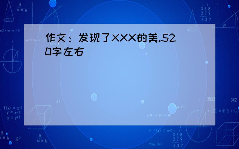 作文：发现了XXX的美.520字左右