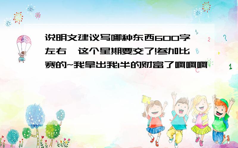 说明文建议写哪种东西600字左右,这个星期要交了!参加比赛的~我拿出我1半的财富了啊啊啊