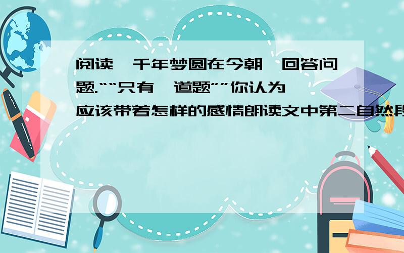 阅读《千年梦圆在今朝》回答问题.““只有一道题””你认为应该带着怎样的感情朗读文中第二自然段?为什么?