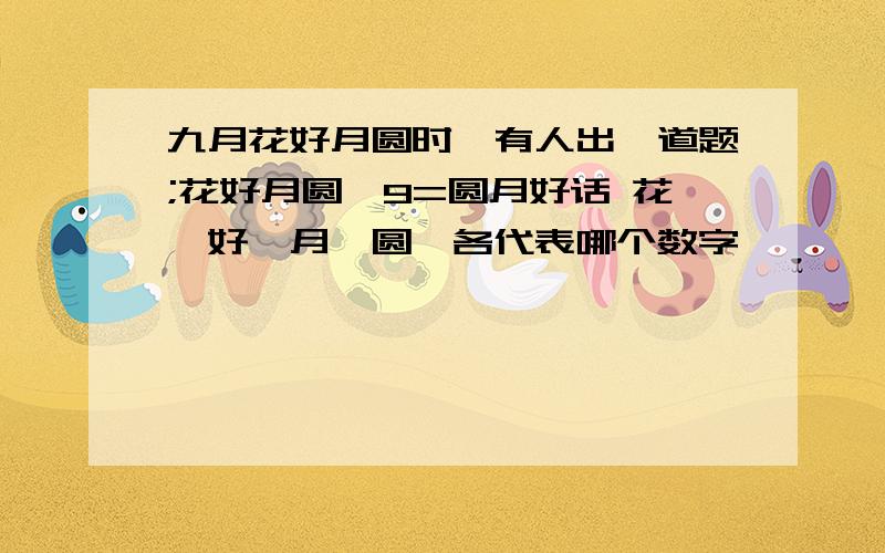 九月花好月圆时,有人出一道题;花好月圆*9=圆月好话 花,好,月,圆,各代表哪个数字