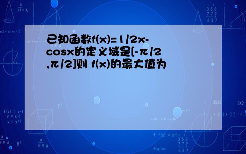 已知函数f(x)=1/2x-cosx的定义域是[-π/2,π/2]则 f(x)的最大值为