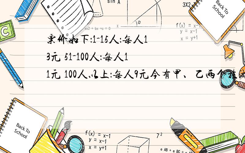 票价如下：1-15人：每人13元 51-100人：每人11元 100人以上：每人9元今有甲、乙两个旅游团,如果分别购票,两团总计应付门票费1314元,若和在一起作为一个团体购买,总计支付门票费1008元.问：这