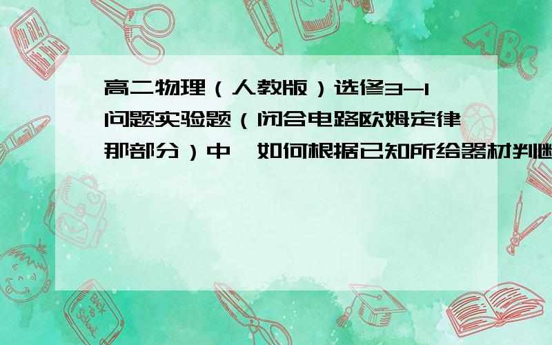 高二物理（人教版）选修3-1问题实验题（闭合电路欧姆定律那部分）中,如何根据已知所给器材判断,是选用分压接法,还是限流接法?