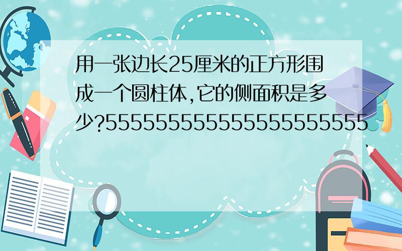 用一张边长25厘米的正方形围成一个圆柱体,它的侧面积是多少?555555555555555555555