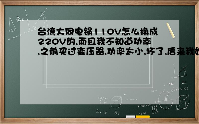 台湾大同电锅110V怎么换成220V的,而且我不知道功率,之前买过变压器,功率太小,坏了,后来我妈直接插220V的插头里了,又坏了,哪里能修?能直接换成220V的吗?
