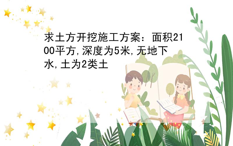 求土方开挖施工方案：面积2100平方,深度为5米,无地下水,土为2类土