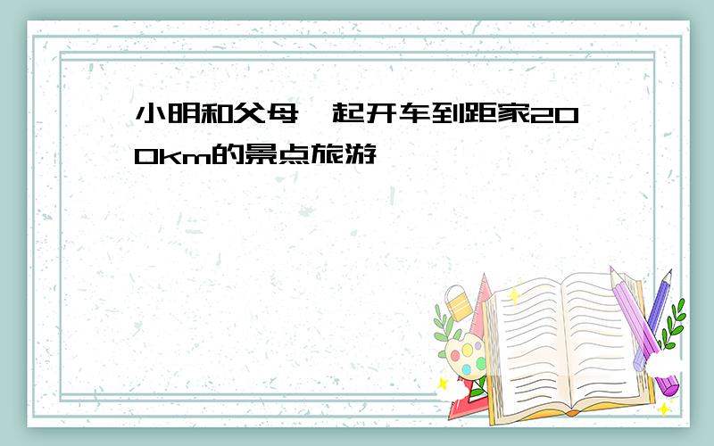 小明和父母一起开车到距家200km的景点旅游