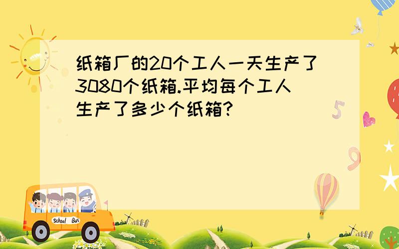 纸箱厂的20个工人一天生产了3080个纸箱.平均每个工人生产了多少个纸箱?