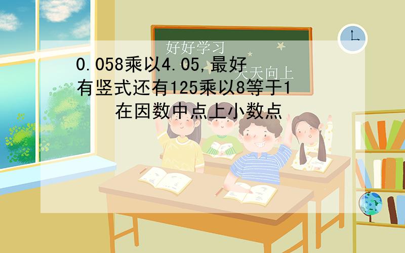 0.058乘以4.05,最好有竖式还有125乘以8等于1    在因数中点上小数点