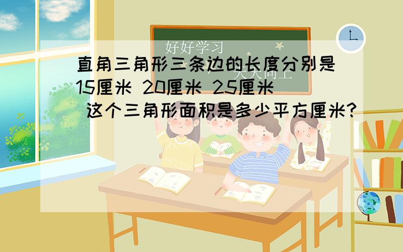 直角三角形三条边的长度分别是15厘米 20厘米 25厘米 这个三角形面积是多少平方厘米?