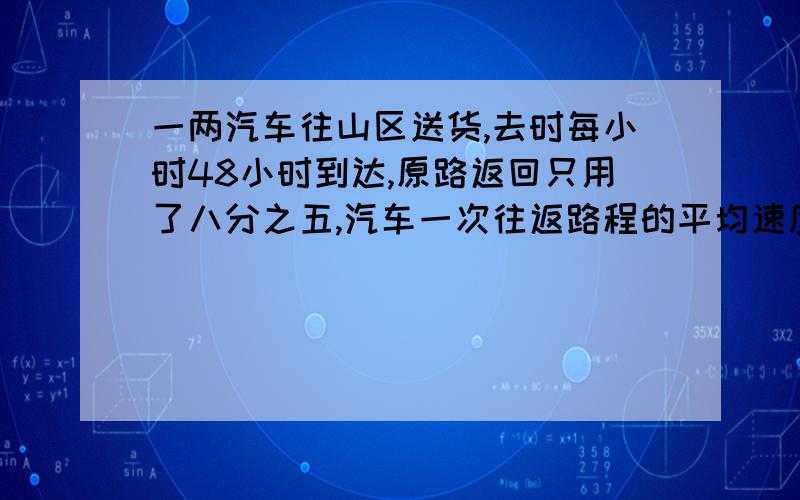 一两汽车往山区送货,去时每小时48小时到达,原路返回只用了八分之五,汽车一次往返路程的平均速度是多少每小时四分之三小时