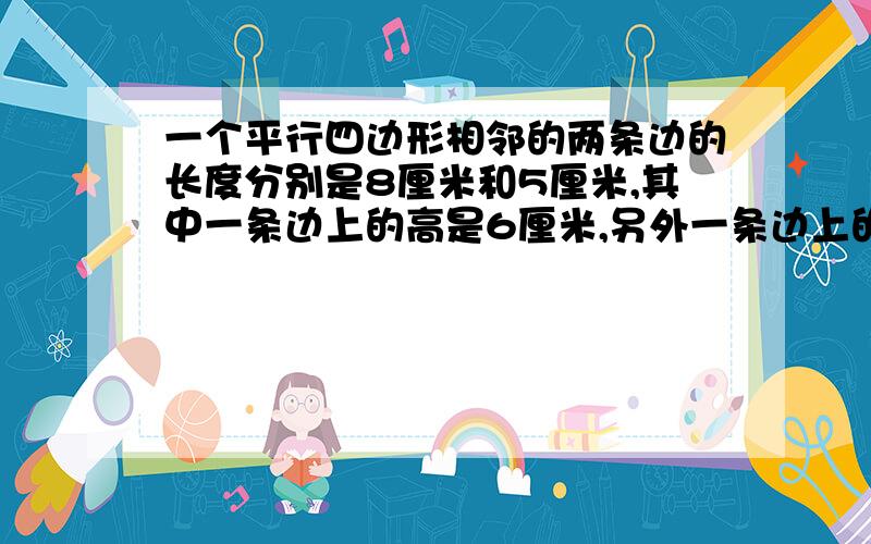 一个平行四边形相邻的两条边的长度分别是8厘米和5厘米,其中一条边上的高是6厘米,另外一条边上的高是多少（接上题）厘米?（列方程解答)