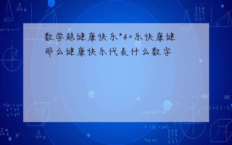 数学题健康快乐*4=乐快康健那么健康快乐代表什么数字