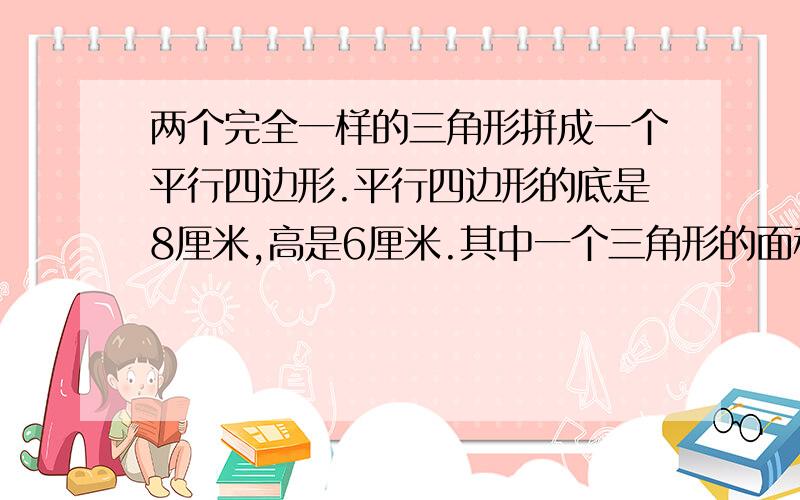 两个完全一样的三角形拼成一个平行四边形.平行四边形的底是8厘米,高是6厘米.其中一个三角形的面积是多少平方厘米?