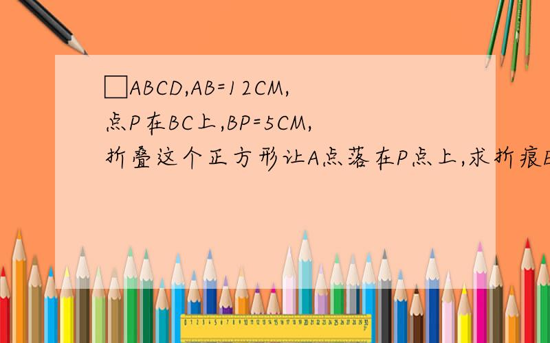 □ABCD,AB=12CM,点P在BC上,BP=5CM,折叠这个正方形让A点落在P点上,求折痕EF的长.