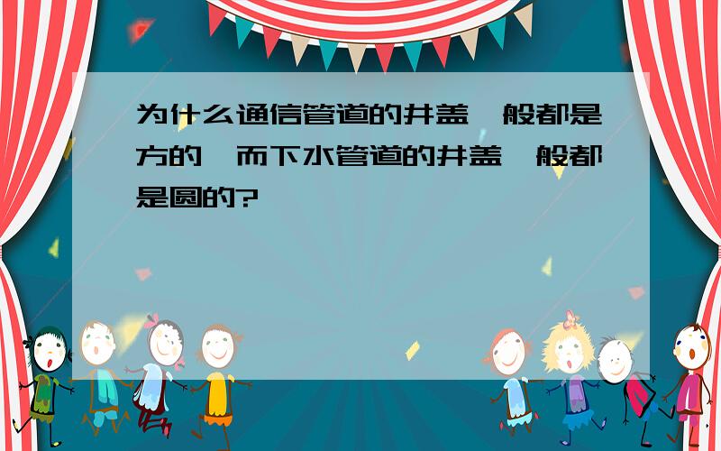 为什么通信管道的井盖一般都是方的,而下水管道的井盖一般都是圆的?