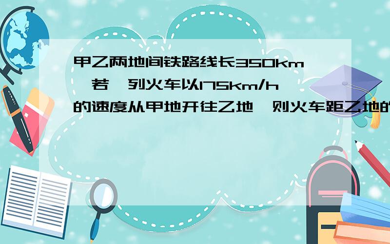 甲乙两地间铁路线长350km,若一列火车以175km/h的速度从甲地开往乙地,则火车距乙地的路程y（km）与行驶路程（h）之间的函数关系式为,自变量取值范围是