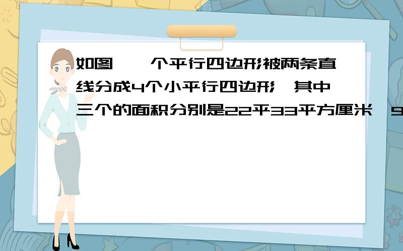 如图,一个平行四边形被两条直线分成4个小平行四边形,其中三个的面积分别是22平33平方厘米、90平方厘米.影音部分面积是多少?要写出算的是什么