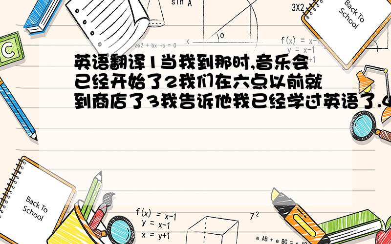 英语翻译1当我到那时,音乐会已经开始了2我们在六点以前就到商店了3我告诉他我已经学过英语了.4当医生赶到时.病人已经死了,都与过去完成时有关吧,不要机器哦