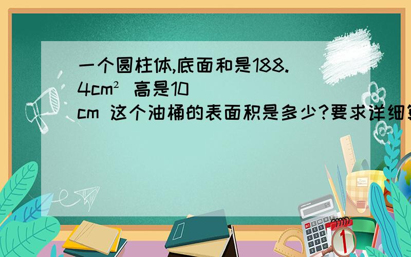 一个圆柱体,底面和是188.4cm² 高是10cm 这个油桶的表面积是多少?要求详细算式讲解.