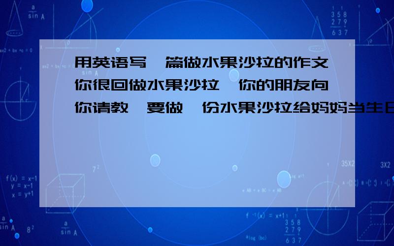 用英语写一篇做水果沙拉的作文你很回做水果沙拉,你的朋友向你请教,要做一份水果沙拉给妈妈当生日礼物.结合所给提示词,写一篇80词左右的小短文,告诉你的朋友怎么样做沙拉1 apples pears ban