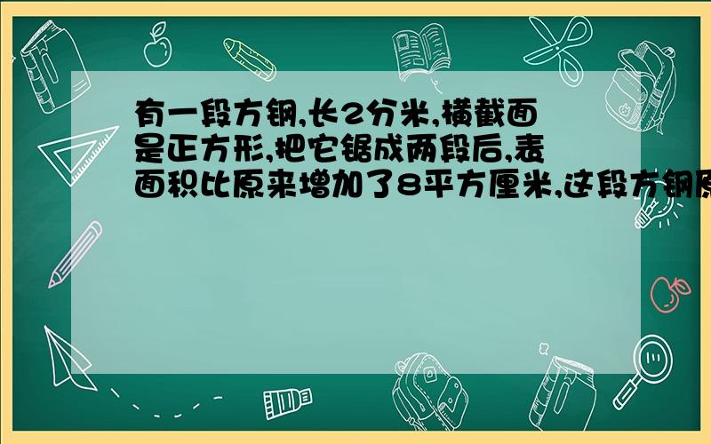 有一段方钢,长2分米,横截面是正方形,把它锯成两段后,表面积比原来增加了8平方厘米,这段方钢原来的表面积是多少平方厘米?