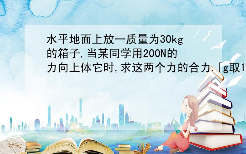 水平地面上放一质量为30kg的箱子,当某同学用200N的力向上体它时,求这两个力的合力.[g取10N/kg]