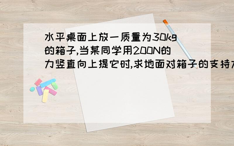 水平桌面上放一质量为30kg的箱子,当某同学用200N的力竖直向上提它时,求地面对箱子的支持力