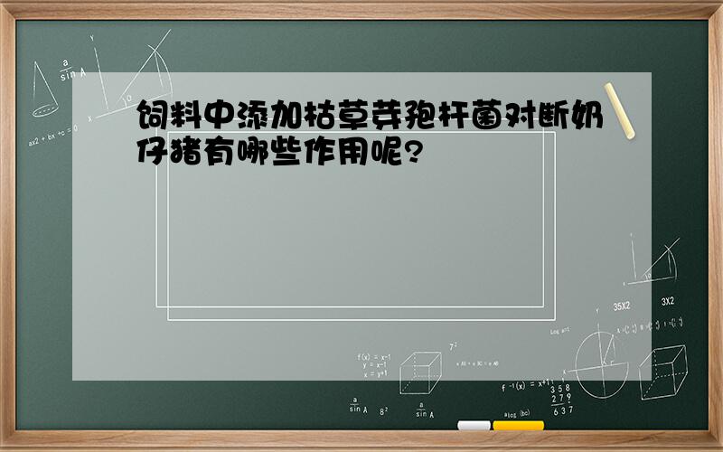 饲料中添加枯草芽孢杆菌对断奶仔猪有哪些作用呢?