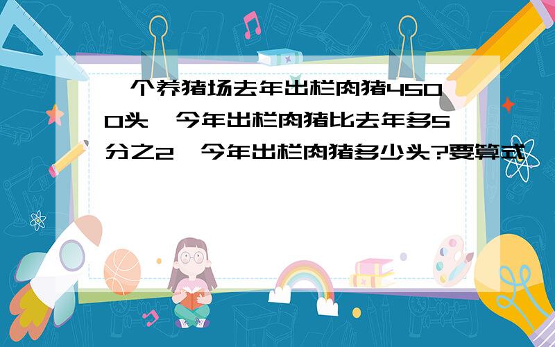 一个养猪场去年出栏肉猪4500头,今年出栏肉猪比去年多5分之2,今年出栏肉猪多少头?要算式