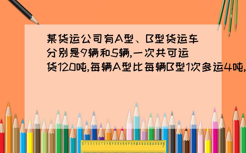 某货运公司有A型、B型货运车分别是9辆和5辆,一次共可运货120吨,每辆A型比每辆B型1次多运4吨,每辆、A型、B