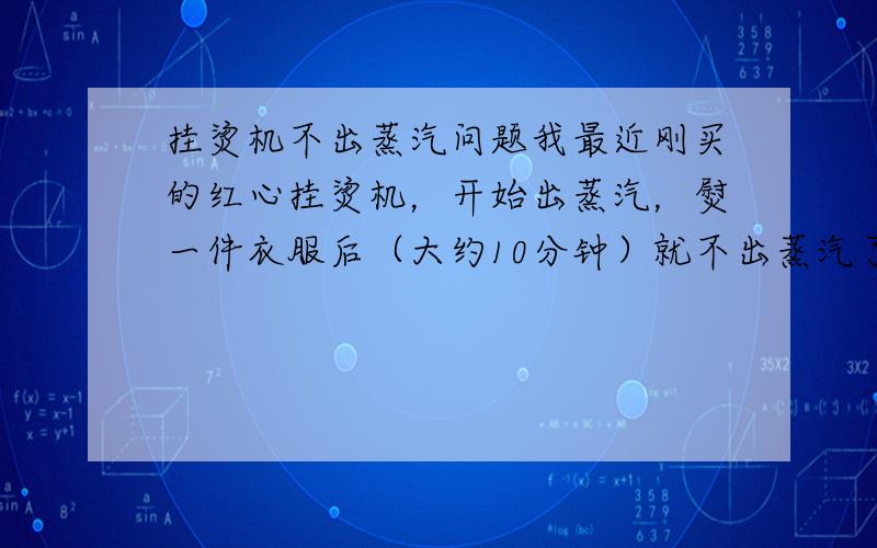 挂烫机不出蒸汽问题我最近刚买的红心挂烫机，开始出蒸汽，熨一件衣服后（大约10分钟）就不出蒸汽了。里面水是热的。这是怎么回事