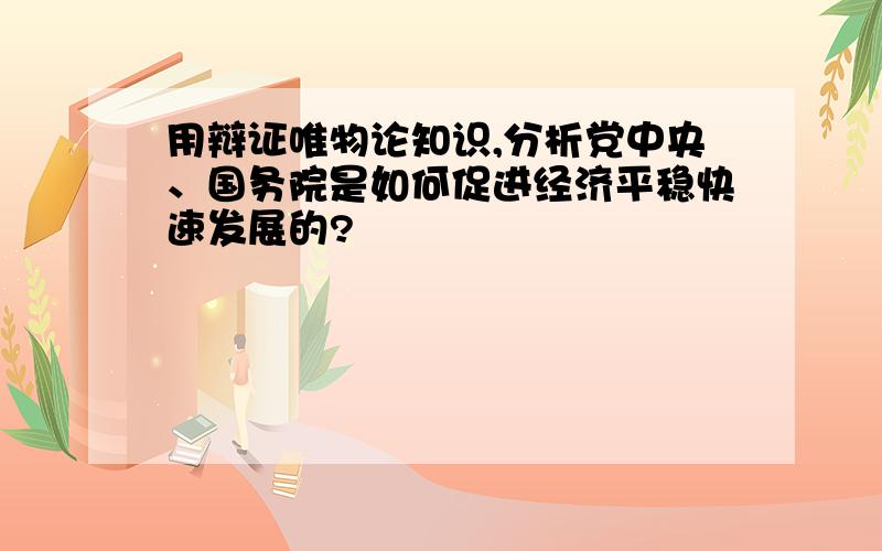 用辩证唯物论知识,分析党中央、国务院是如何促进经济平稳快速发展的?