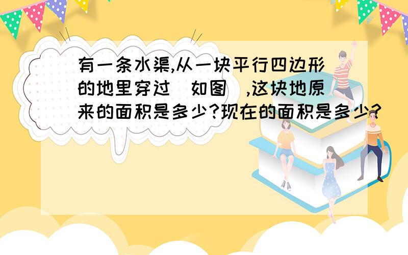 有一条水渠,从一块平行四边形的地里穿过（如图）,这块地原来的面积是多少?现在的面积是多少?