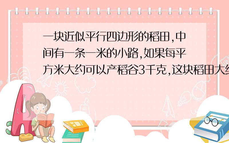 一块近似平行四边形的稻田,中间有一条一米的小路,如果每平方米大约可以产稻谷3千克,这块稻田大约产稻谷多少千克?