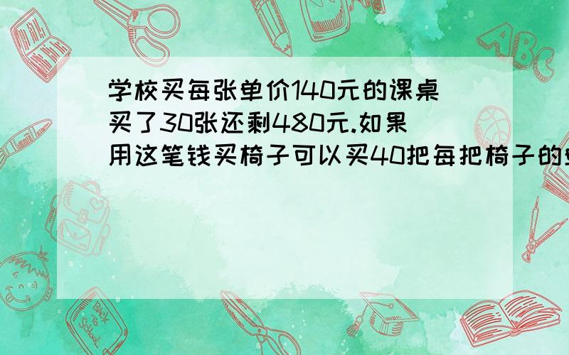 学校买每张单价140元的课桌买了30张还剩480元.如果用这笔钱买椅子可以买40把每把椅子的单价是?