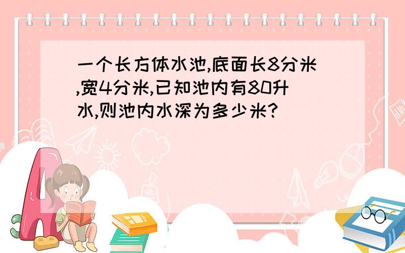 一个长方体水池,底面长8分米,宽4分米,已知池内有80升水,则池内水深为多少米?