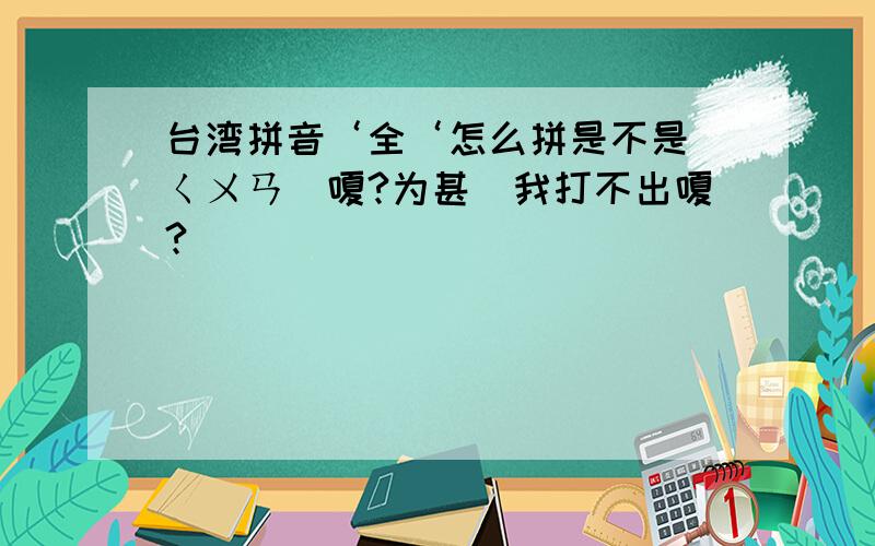 台湾拼音‘全‘怎么拼是不是＇ㄑㄨㄢ＇嗄?为甚麼我打不出嗄?