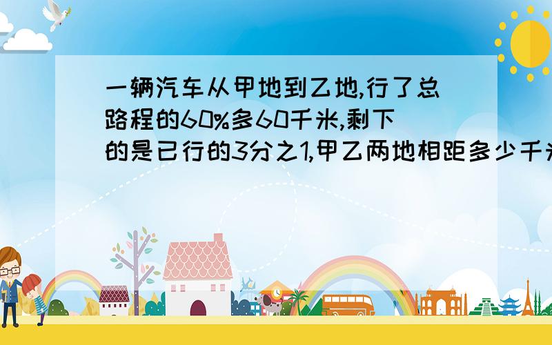 一辆汽车从甲地到乙地,行了总路程的60%多60千米,剩下的是已行的3分之1,甲乙两地相距多少千米